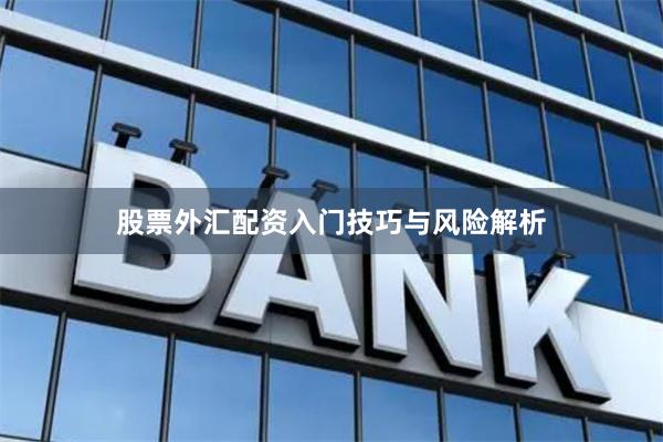 股票外汇配资入门技巧与风险解析