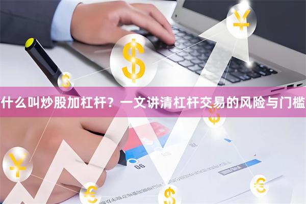 什么叫炒股加杠杆？一文讲清杠杆交易的风险与门槛