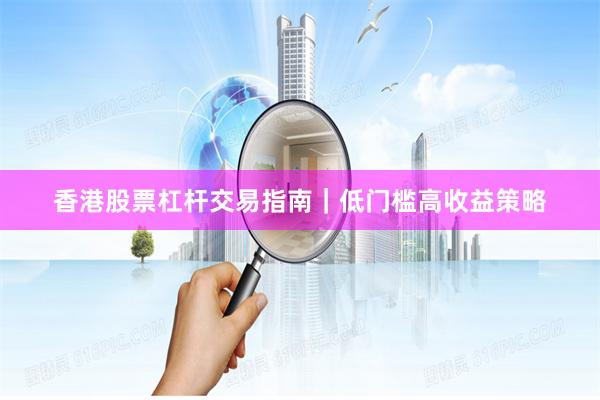香港股票杠杆交易指南｜低门槛高收益策略