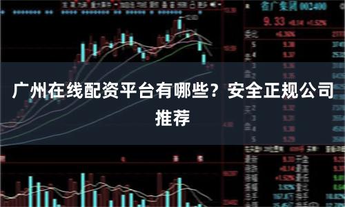 广州在线配资平台有哪些？安全正规公司推荐