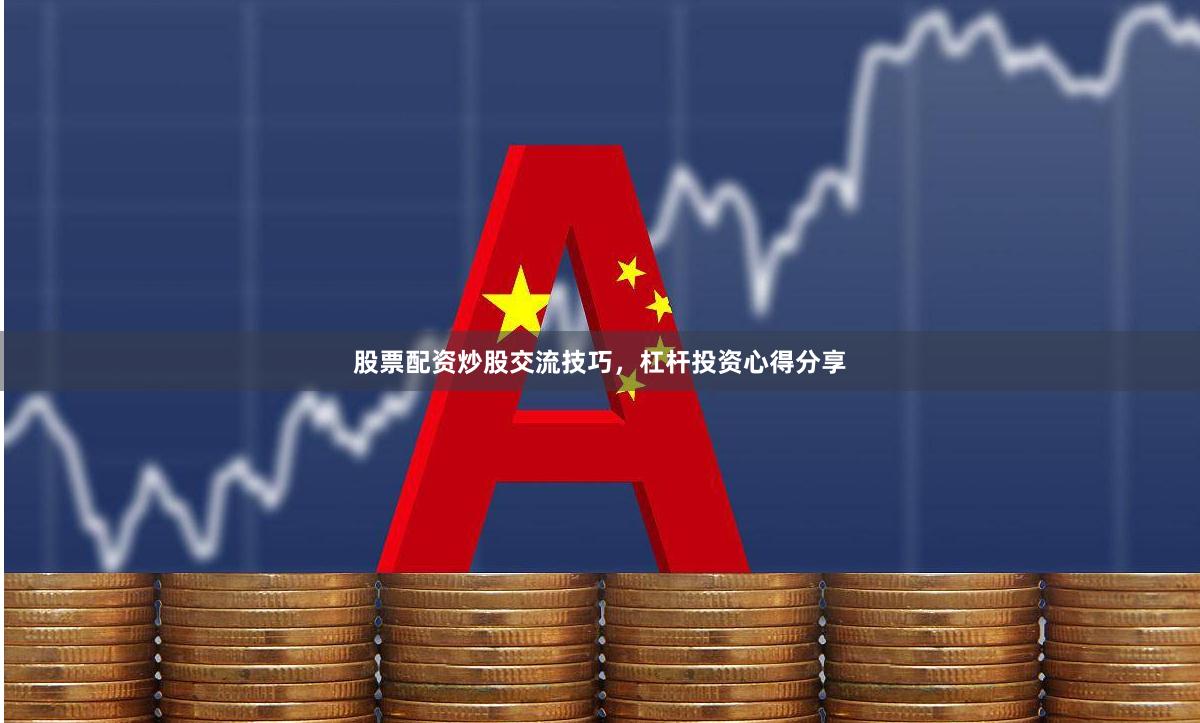 股票配资炒股交流技巧，杠杆投资心得分享