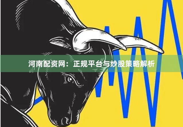 河南配资网：正规平台与炒股策略解析