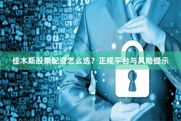 佳木斯股票配资怎么选？正规平台与风险提示