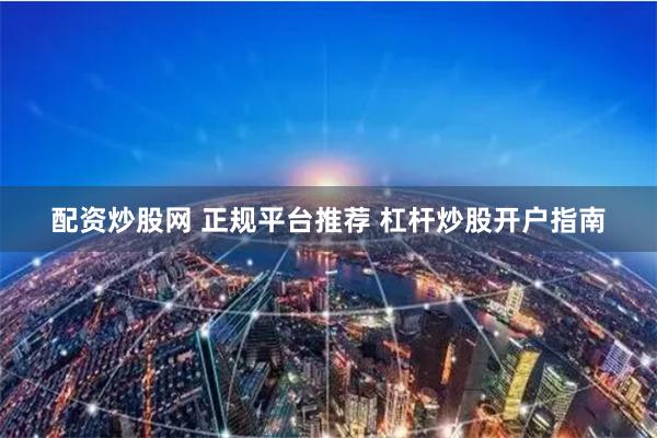 配资炒股网 正规平台推荐 杠杆炒股开户指南